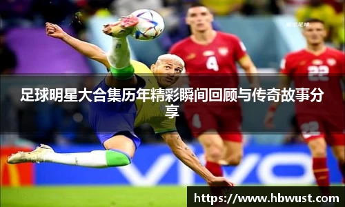 足球明星大合集历年精彩瞬间回顾与传奇故事分享
