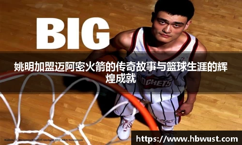 姚明加盟迈阿密火箭的传奇故事与篮球生涯的辉煌成就