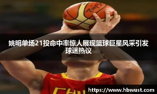姚明单场21投命中率惊人展现篮球巨星风采引发球迷热议