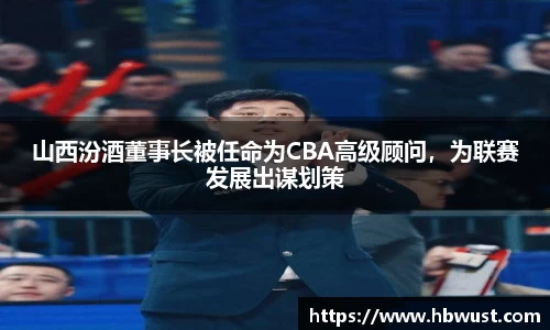 山西汾酒董事长被任命为CBA高级顾问，为联赛发展出谋划策