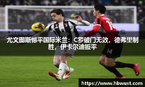 尤文图斯憾平国际米兰：C罗破门无效，德弗里制胜，伊卡尔迪扳平