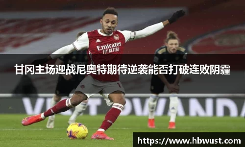 甘冈主场迎战尼奥特期待逆袭能否打破连败阴霾