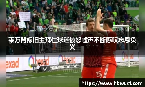 莱万背叛旧主拜仁球迷愤怒嘘声不断感叹忘恩负义