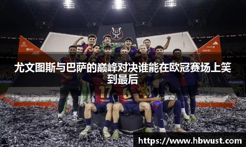 尤文图斯与巴萨的巅峰对决谁能在欧冠赛场上笑到最后